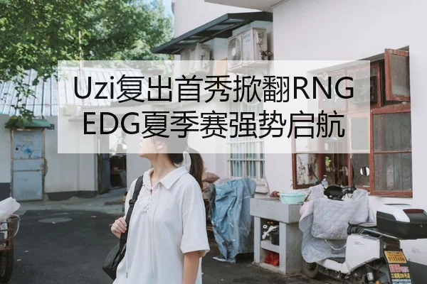 Uzi复出首秀掀翻RNG EDG夏季赛强势启航