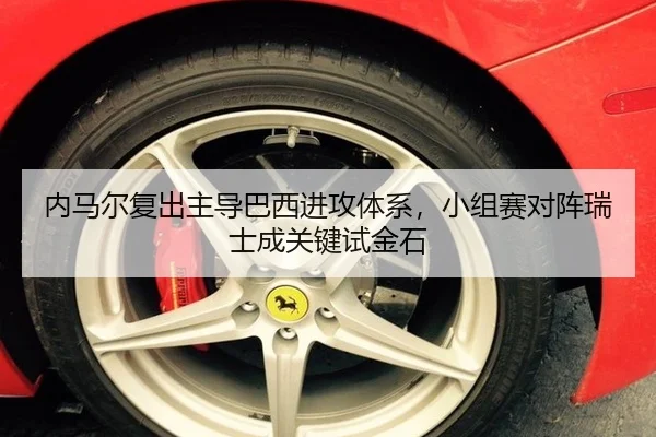内马尔复出主导巴西进攻体系，小组赛对阵瑞士成关键试金石
