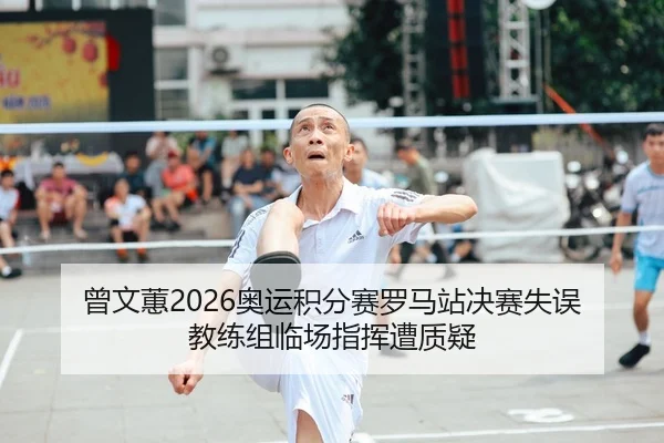 曾文蕙2026奥运积分赛罗马站决赛失误 教练组临场指挥遭质疑
