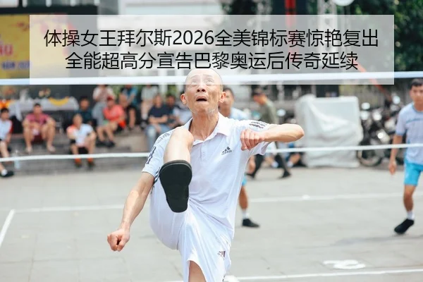 体操女王拜尔斯2026全美锦标赛惊艳复出 全能超高分宣告巴黎奥运后传奇延续