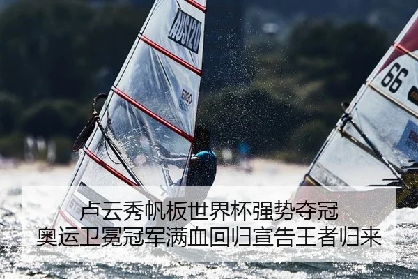 卢云秀帆板世界杯强势夺冠 奥运卫冕冠军满血回归宣告王者归来