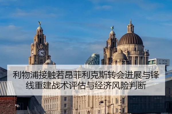 利物浦接触若昂菲利克斯转会进展与锋线重建战术评估与经济风险判断