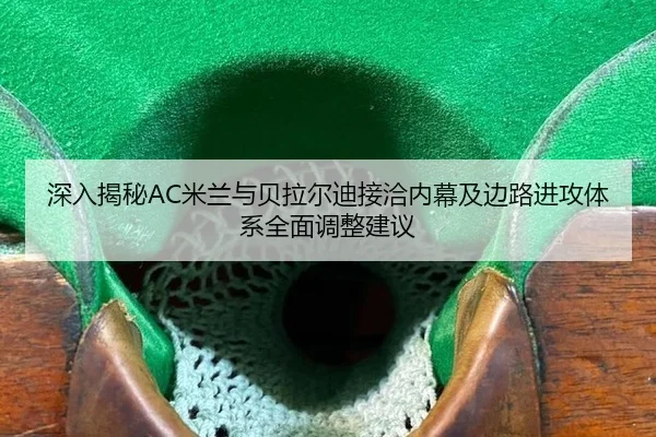 深入揭秘AC米兰与贝拉尔迪接洽内幕及边路进攻体系全面调整建议