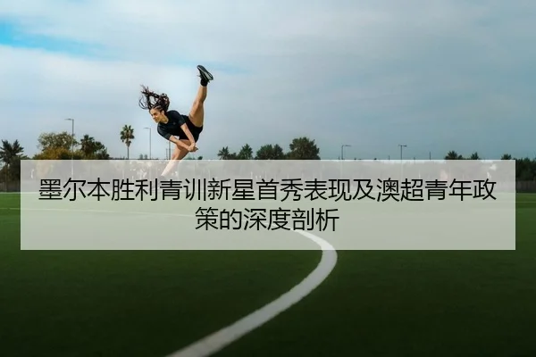 墨尔本胜利青训新星首秀表现及澳超青年政策的深度剖析