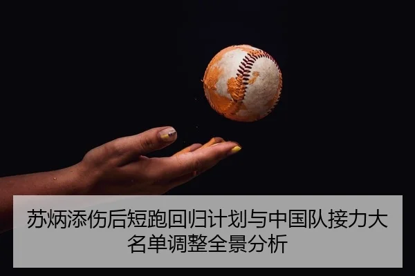 苏炳添伤后短跑回归计划与中国队接力大名单调整全景分析