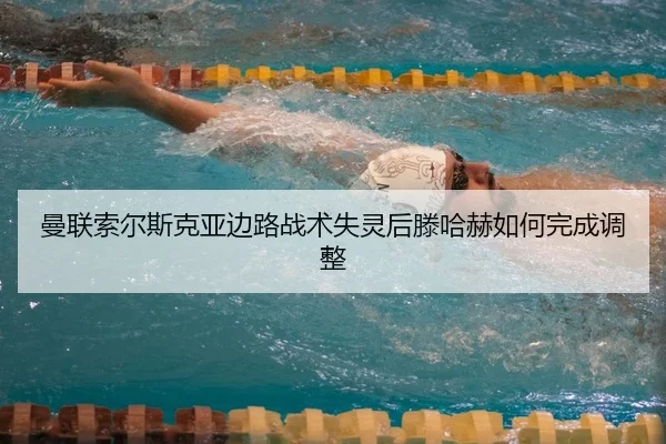 曼联索尔斯克亚边路战术失灵后滕哈赫如何完成调整